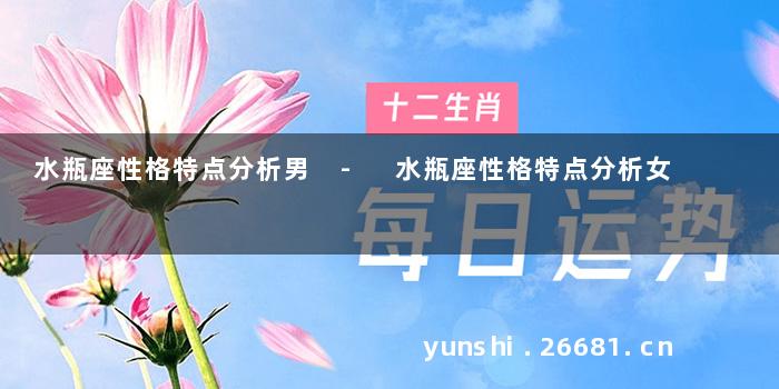 水瓶座性格特点分析男 - 水瓶座性格特点分析女